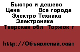Быстро и дешево › Цена ­ 500 - Все города Электро-Техника » Электроника   . Тверская обл.,Торжок г.